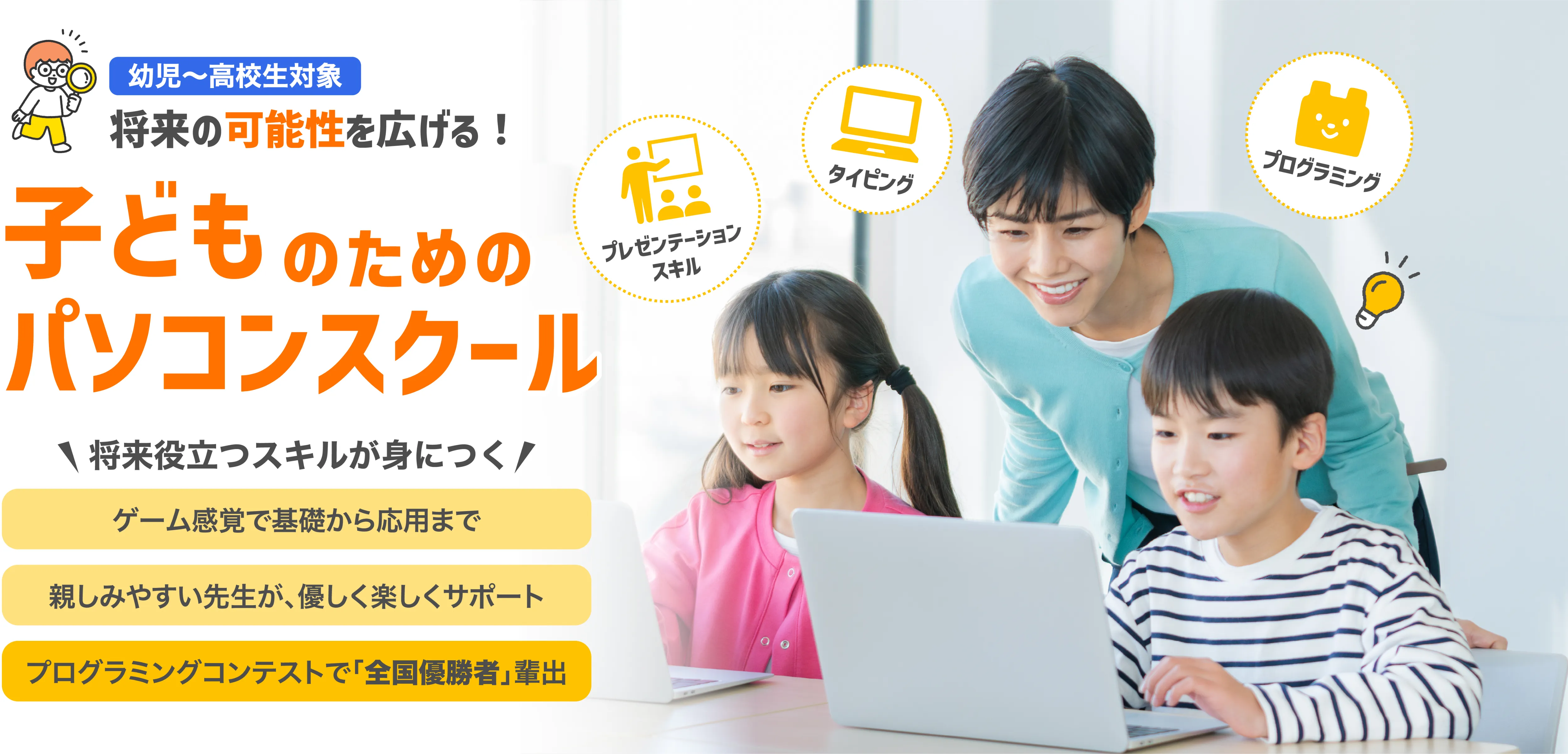子どものためのパソコンスクール、将来役立つスキルが身につく・ゲーム感覚で基礎から応用まで・親しみやすい先生が、優しく楽しくサポート・プログラミングコンテストで「全国優勝者」輩出